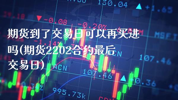 期货到了交易日可以再买进吗(期货2202合约最后交易日) (https://www.njaxzs.com/) 期货开户 第1张