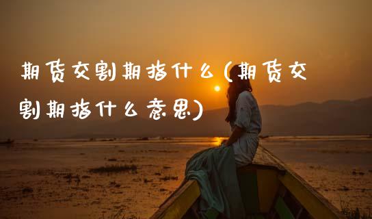 期货交割期指什么(期货交割期指什么意思) (https://www.njaxzs.com/) 期货直播间 第1张