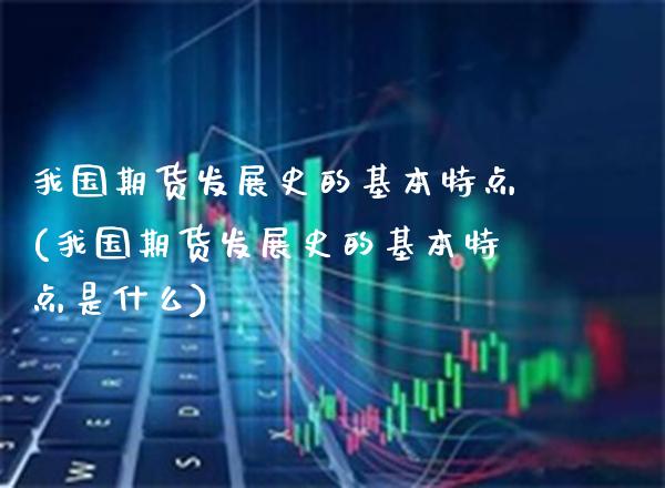 我国期货发展史的基本特点(我国期货发展史的基本特点是什么) (https://www.njaxzs.com/) 期货直播间 第1张