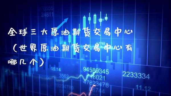 全球三大原油期货交易中心（世界原油期货交易中心有哪几个） (https://www.njaxzs.com/) 期货直播间 第1张