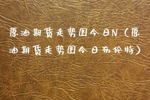 原油期货走势图今日N（原油期货走势图今日布伦特） (https://www.njaxzs.com/) 内盘期货 第1张