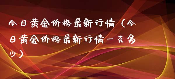 今日黄金最新行情（今日黄金最新行情一克多少） (https://www.njaxzs.com/) 期货行情 第1张