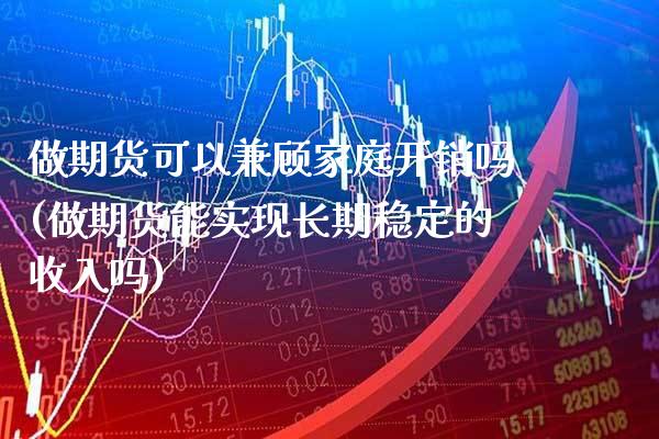 做期货可以兼顾家庭开销吗(做期货能实现长期稳定的收入吗) (https://www.njaxzs.com/) 期货投资 第1张