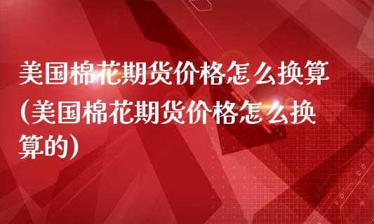 美国棉花期货怎么换算(美国棉花期货怎么换算的) (https://www.njaxzs.com/) 期货直播间 第1张