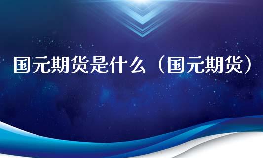 国元期货是什么（国元期货） (https://www.njaxzs.com/) 期货开户 第1张