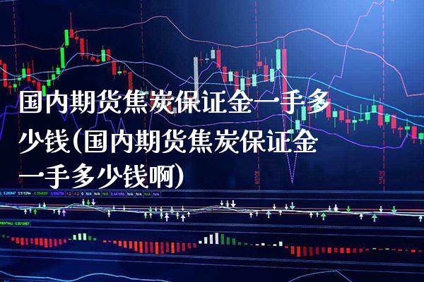 国内期货焦炭保证金一手多少钱(国内期货焦炭保证金一手多少钱啊) (https://www.njaxzs.com/) 期货行情 第1张