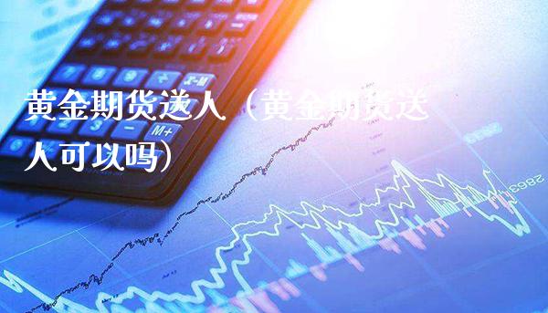 黄金期货送人（黄金期货送人可以吗） (https://www.njaxzs.com/) 期货直播间 第1张