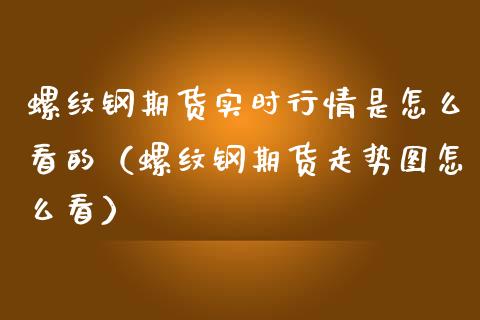 螺纹钢期货实时行情是怎么看的（螺纹钢期货走势图怎么看） (https://www.njaxzs.com/) 内盘期货 第1张