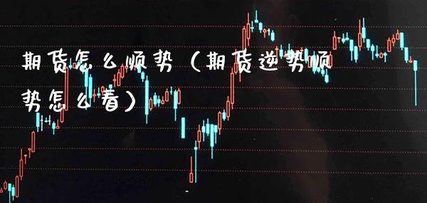 期货怎么顺势(期货逆势顺势怎么看) 期货直播间 第1张-爱新财经 期货怎么顺势(期货逆势顺势怎么看) (https://www.njaxzs.com/) 期货直播间 第1张