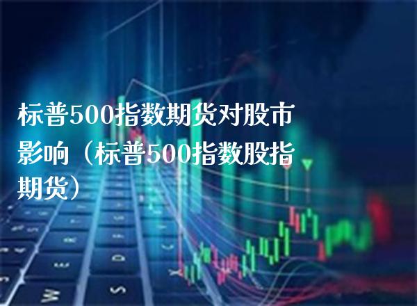 标普500指数期货对股市影响（标普500指数股指期货） (https://www.njaxzs.com/) 期货直播间 第1张