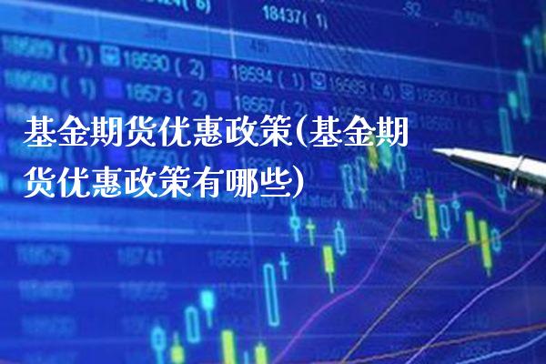 基金期货优惠政策(基金期货优惠政策有哪些) (https://www.njaxzs.com/) 期货直播间 第1张