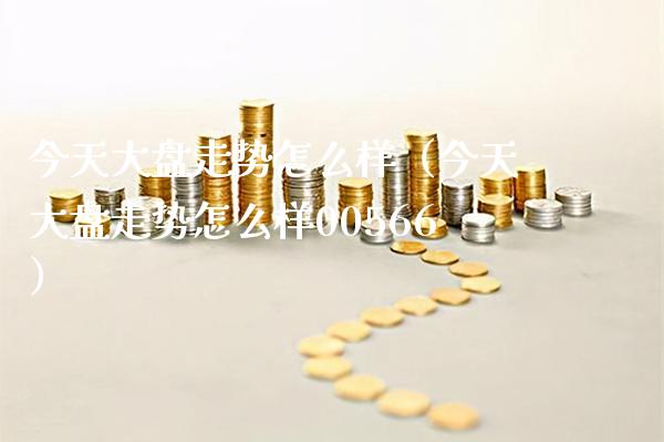 今天大盘走势怎么样（今天大盘走势怎么样00566） (https://www.njaxzs.com/) 期货直播间 第1张
