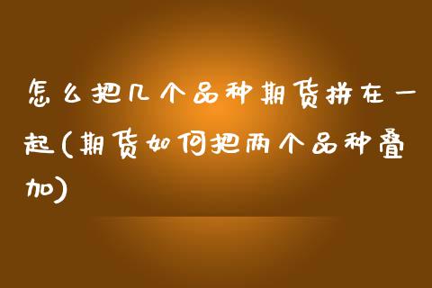 怎么把几个品种期货拼在一起(期货如何把两个品种叠加) (https://www.njaxzs.com/) 期货开户 第1张
