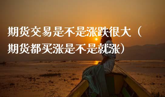 期货交易是不是涨跌很大（期货都买涨是不是就涨） (https://www.njaxzs.com/) 黄金期货 第1张