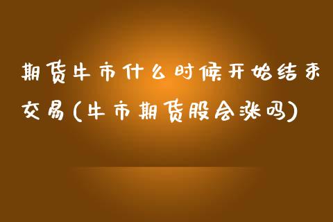 期货牛市什么时候开始结束交易(牛市期货股会涨吗) (https://www.njaxzs.com/) 期货行情 第1张