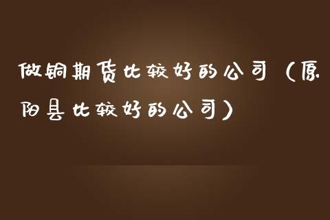 做铜期货比较好的公司（原阳县比较好的公司） (https://www.njaxzs.com/) 期货直播间 第1张