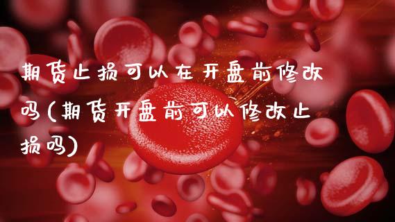期货止损可以在开盘前修改吗(期货开盘前可以修改止损吗) (https://www.njaxzs.com/) 内盘期货 第1张