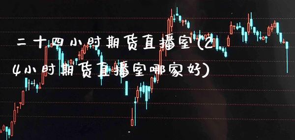 二十四小时期货直播室(24小时期货直播室哪家好) (https://www.njaxzs.com/) 期货直播间 第1张