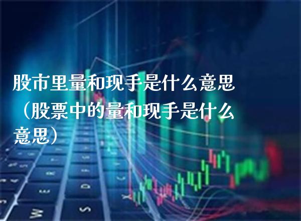 股市里量和现手是什么意思（股票中的量和现手是什么意思） (https://www.njaxzs.com/) 期货开户 第1张