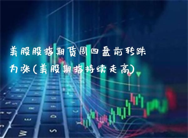 美股股指期货周四盘前转跌为涨(美股期指持续走高) (https://www.njaxzs.com/) 期货开户 第1张