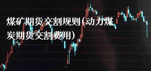 煤矿期货交割规则(动力煤炭期货交割费用) (https://www.njaxzs.com/) 原油期货 第1张