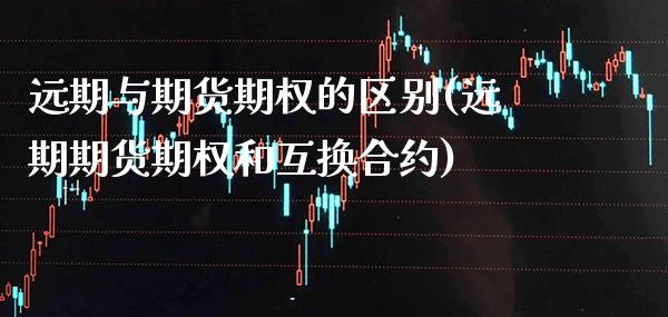 远期与期货期权的区别(远期期货期权和互换合约) (https://www.njaxzs.com/) 期货行情 第1张