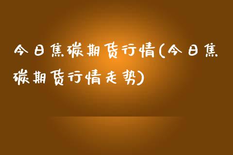 今日焦碳期货行情(今日焦碳期货行情走势) (https://www.njaxzs.com/) 期货行情 第1张