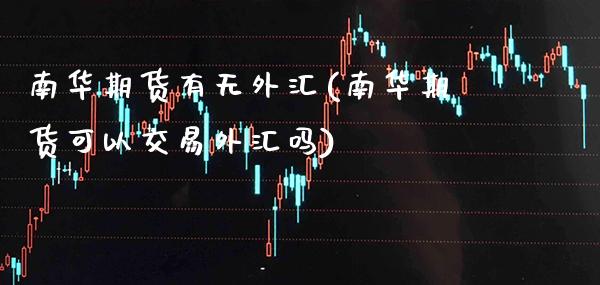 南华期货有无外汇(南华期货可以交易外汇吗) (https://www.njaxzs.com/) 黄金期货 第1张