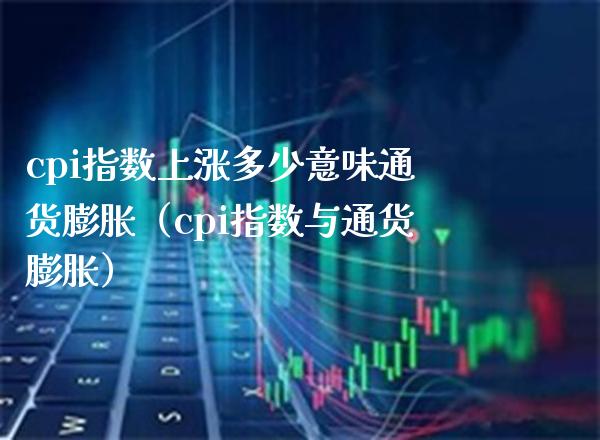 cpi指数上涨多少意味通货膨胀（cpi指数与通货膨胀） (https://www.njaxzs.com/) 期货直播间 第1张