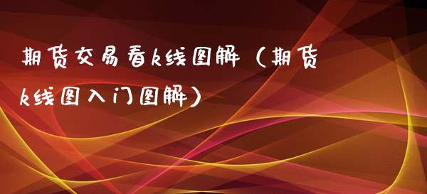 期货交易看k线图解(期货k线图入门图解) 原油期货 第1张-爱新财经 期货交易看k线图解(期货k线图入门图解) (https://www.njaxzs.com/) 原油期货 第1张