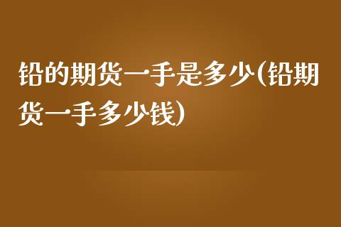 铅的期货一手是多少(铅期货一手多少钱) (https://www.njaxzs.com/) 期货直播间 第1张
