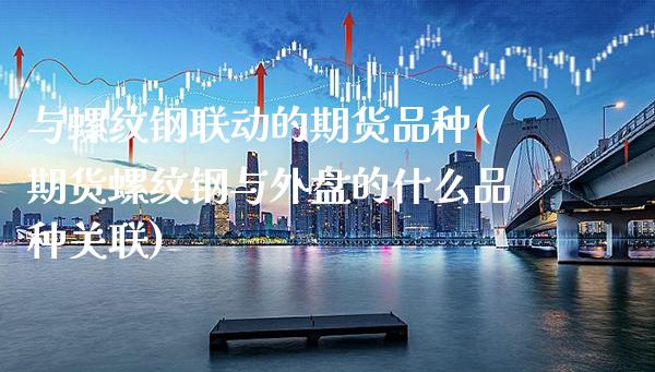 与螺纹钢联动的期货品种(期货螺纹钢与外盘的什么品种关联) (https://www.njaxzs.com/) 期货投资 第1张