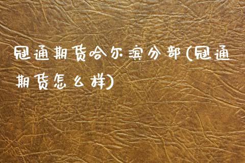冠通期货哈尔滨分部(冠通期货怎么样) (https://www.njaxzs.com/) 黄金期货 第1张