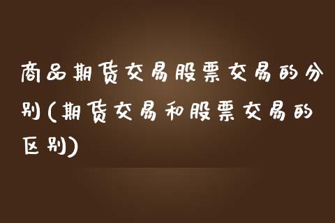 商品期货交易股票交易的分别(期货交易和股票交易的区别) (https://www.njaxzs.com/) 期货直播间 第1张