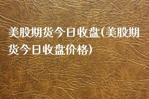 美股期货今日收盘(美股期货今日收盘价格) (https://www.njaxzs.com/) 期货直播间 第1张
