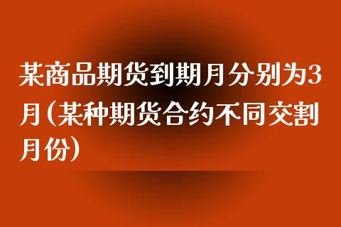 某商品期货到期月分别为3月(某种期货合约不同交割月份) (https://www.njaxzs.com/) 期货开户 第1张