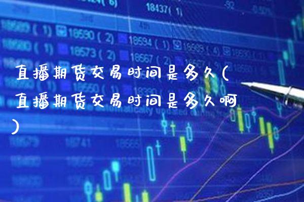 直播期货交易时间是多久(直播期货交易时间是多久啊) (https://www.njaxzs.com/) 内盘期货 第1张