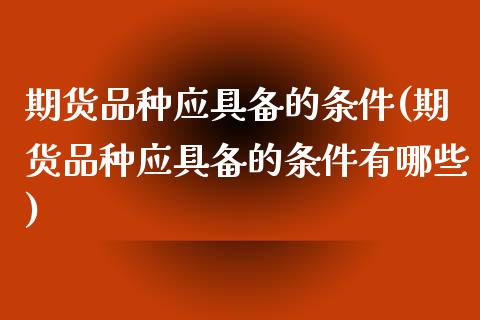 期货品种应具备的条件(期货品种应具备的条件有哪些) (https://www.njaxzs.com/) 期货直播间 第1张