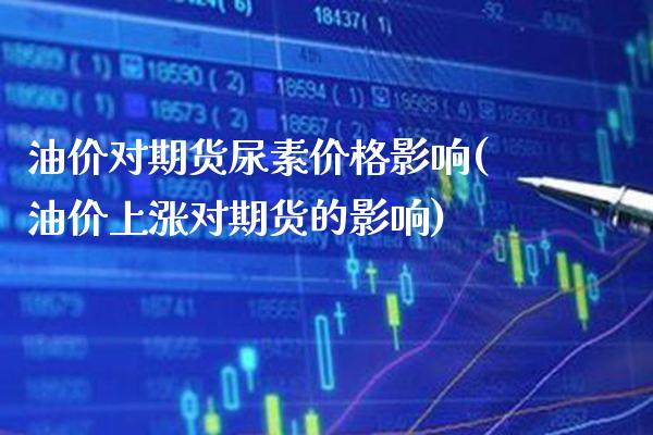 油价对期货尿素价格影响(油价上涨对期货的影响) (https://www.njaxzs.com/) 期货开户 第1张