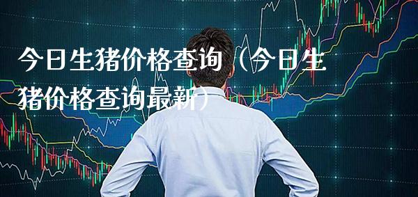 今日生猪查询（今日生猪查询最新） (https://www.njaxzs.com/) 期货开户 第1张