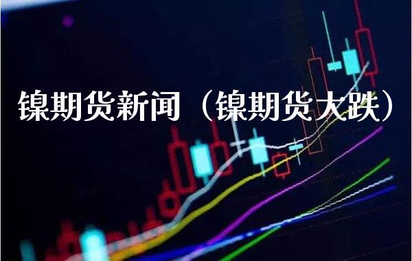 镍期货新闻（镍期货大跌） (https://www.njaxzs.com/) 黄金期货 第1张