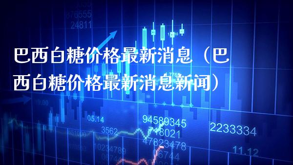 巴西白糖最新消息（巴西白糖最新消息新闻） (https://www.njaxzs.com/) 期货行情 第1张