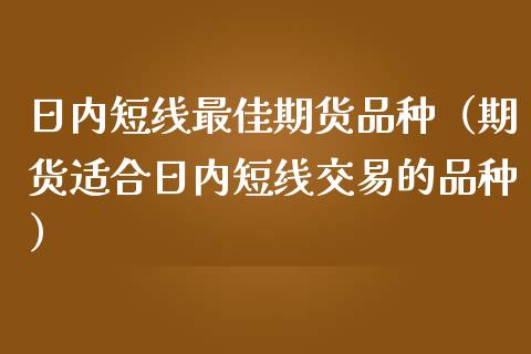 日内短线最佳期货品种（期货适合日内短线交易的品种） (https://www.njaxzs.com/) 原油期货 第1张