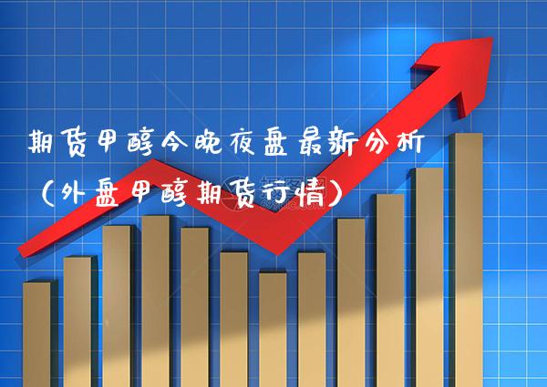 期货甲醇今晚夜盘最新分析（外盘甲醇期货行情） (https://www.njaxzs.com/) 期货直播间 第1张