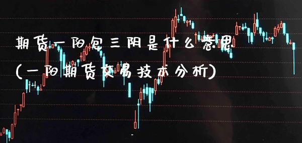期货一阳包三阴是什么意思(一阳期货交易技术分析) (https://www.njaxzs.com/) 期货行情 第1张
