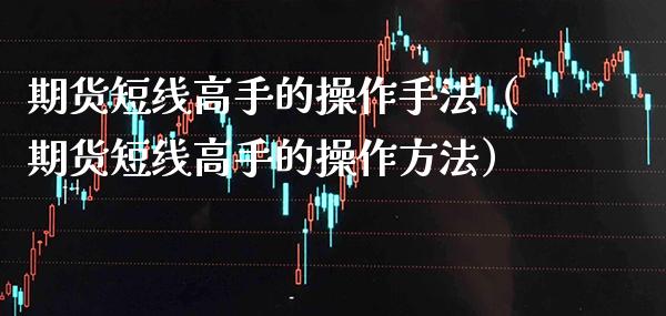 期货短线高手的操作手法（期货短线高手的操作方法） (https://www.njaxzs.com/) 期货直播间 第1张
