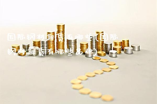 国际钢材期货有哪些(国际钢材期货有哪些品种) (https://www.njaxzs.com/) 期货直播间 第1张