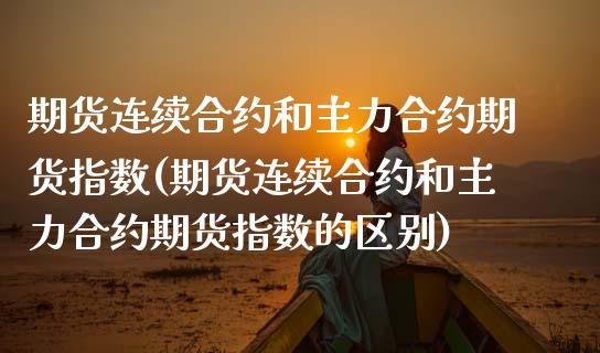 期货连续合约和主力合约期货指数(期货连续合约和主力合约期货指数的区别) (https://www.njaxzs.com/) 期货开户 第1张
