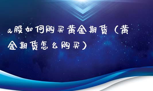 a股如何购买黄金期货（黄金期货怎么购买） (https://www.njaxzs.com/) 期货直播间 第1张