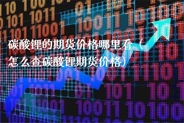 碳酸锂的期货哪里看(怎么查碳酸锂期货) 期货直播间 第1张-爱新财经 碳酸锂的期货哪里看(怎么查碳酸锂期货) (https://www.njaxzs.com/) 期货直播间 第1张